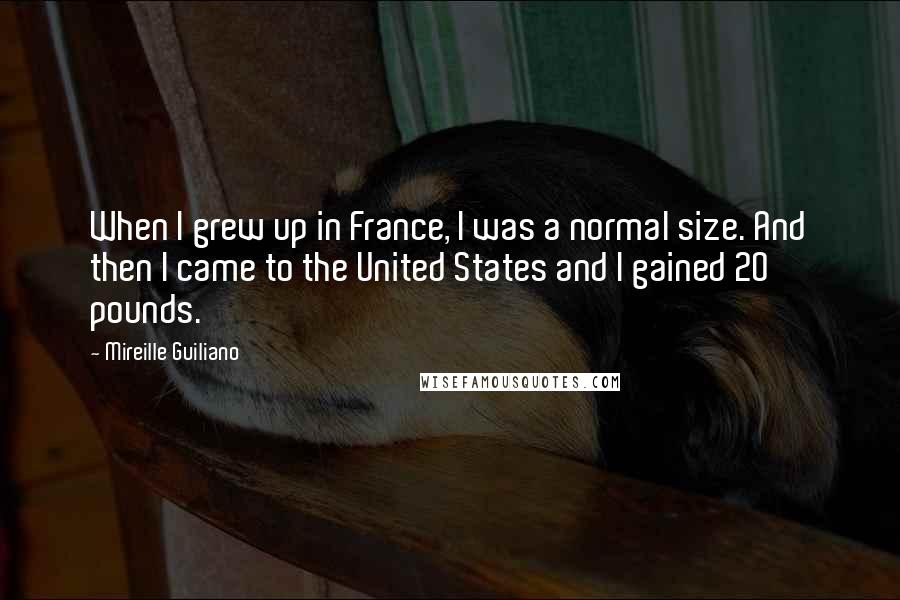 Mireille Guiliano Quotes: When I grew up in France, I was a normal size. And then I came to the United States and I gained 20 pounds.