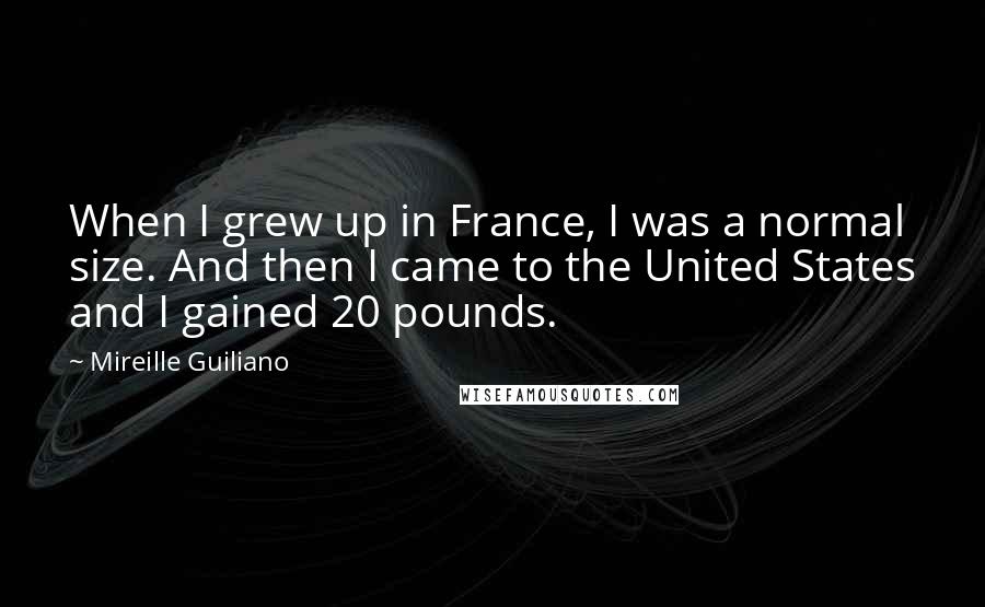 Mireille Guiliano Quotes: When I grew up in France, I was a normal size. And then I came to the United States and I gained 20 pounds.