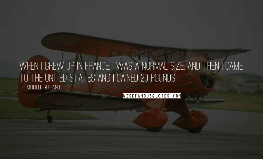 Mireille Guiliano Quotes: When I grew up in France, I was a normal size. And then I came to the United States and I gained 20 pounds.