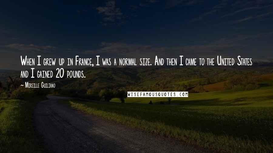 Mireille Guiliano Quotes: When I grew up in France, I was a normal size. And then I came to the United States and I gained 20 pounds.