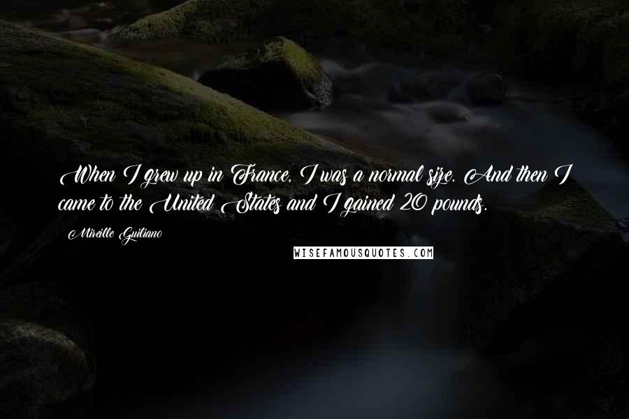 Mireille Guiliano Quotes: When I grew up in France, I was a normal size. And then I came to the United States and I gained 20 pounds.