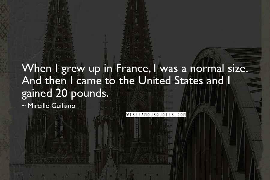 Mireille Guiliano Quotes: When I grew up in France, I was a normal size. And then I came to the United States and I gained 20 pounds.