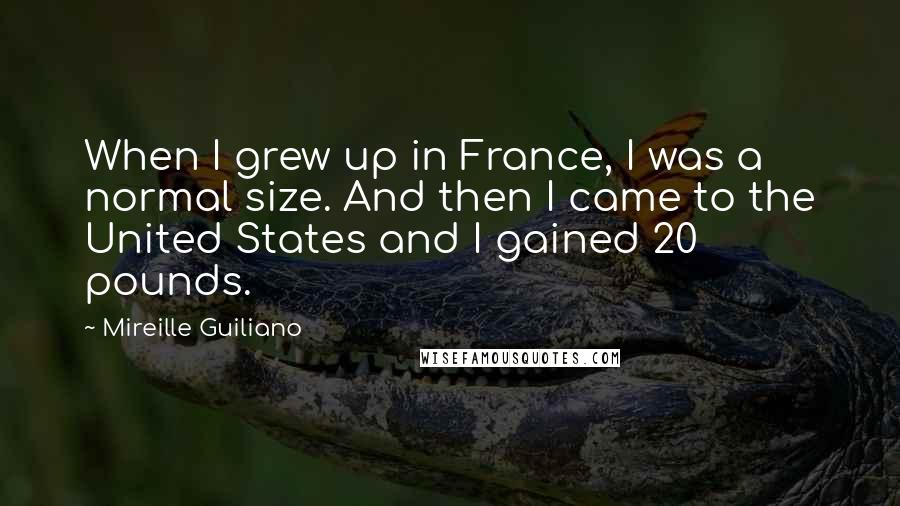 Mireille Guiliano Quotes: When I grew up in France, I was a normal size. And then I came to the United States and I gained 20 pounds.