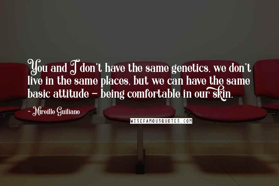 Mireille Guiliano Quotes: You and I don't have the same genetics, we don't live in the same places, but we can have the same basic attitude - being comfortable in our skin.