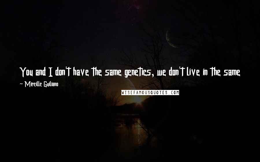 Mireille Guiliano Quotes: You and I don't have the same genetics, we don't live in the same places, but we can have the same basic attitude - being comfortable in our skin.