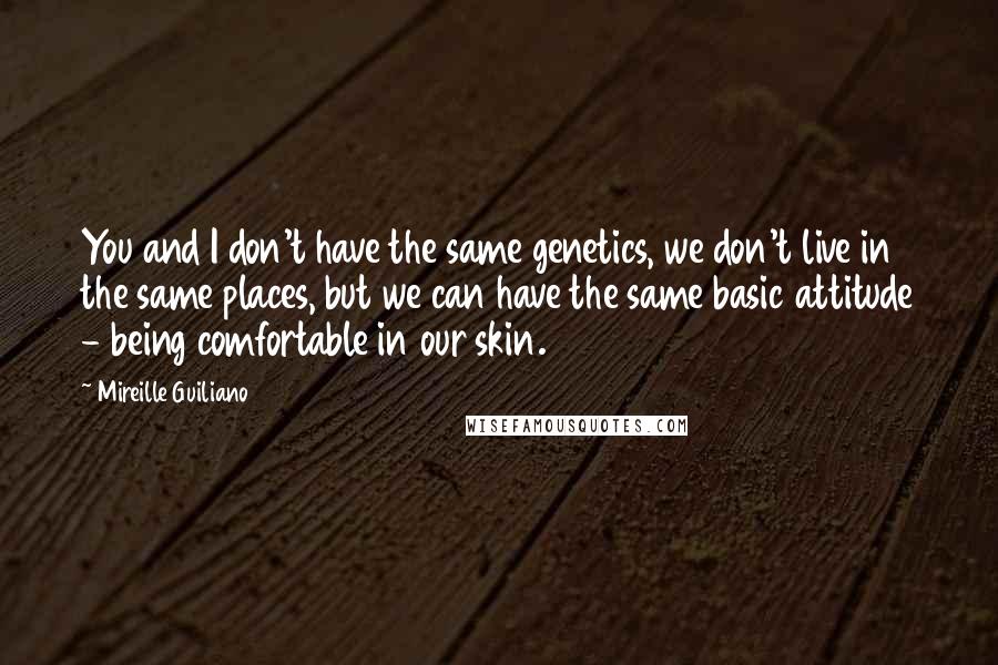 Mireille Guiliano Quotes: You and I don't have the same genetics, we don't live in the same places, but we can have the same basic attitude - being comfortable in our skin.