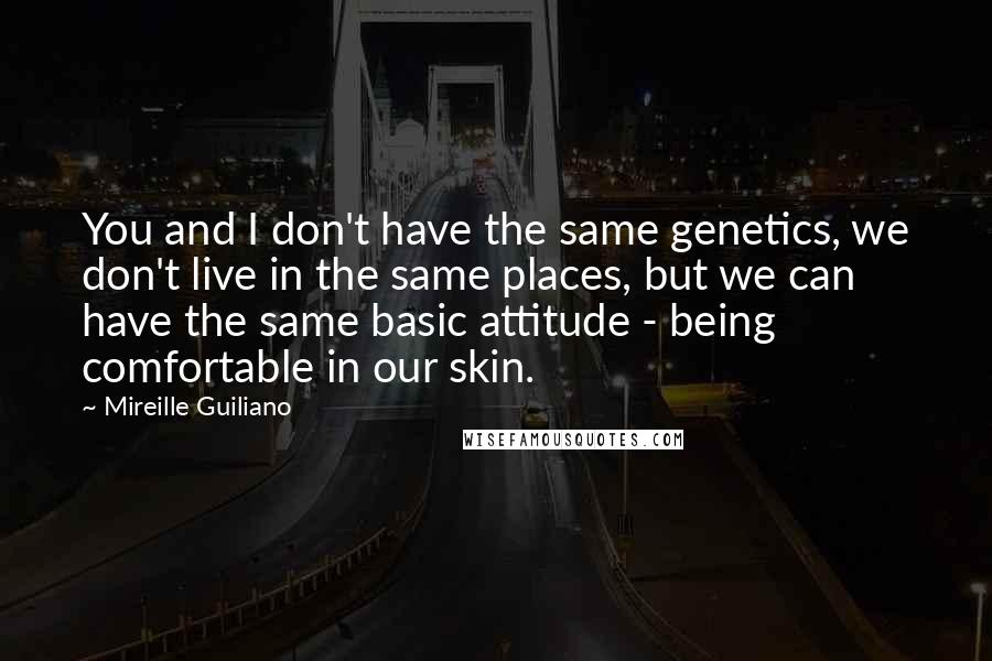 Mireille Guiliano Quotes: You and I don't have the same genetics, we don't live in the same places, but we can have the same basic attitude - being comfortable in our skin.