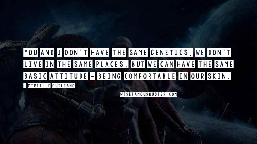 Mireille Guiliano Quotes: You and I don't have the same genetics, we don't live in the same places, but we can have the same basic attitude - being comfortable in our skin.