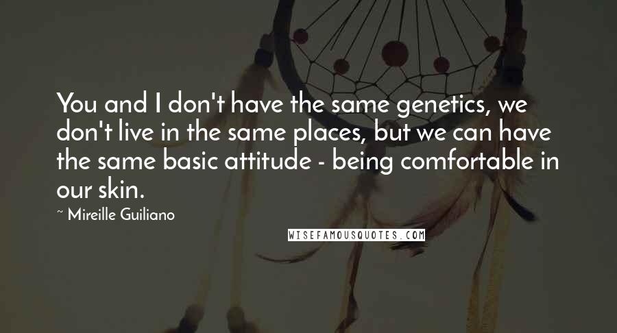 Mireille Guiliano Quotes: You and I don't have the same genetics, we don't live in the same places, but we can have the same basic attitude - being comfortable in our skin.