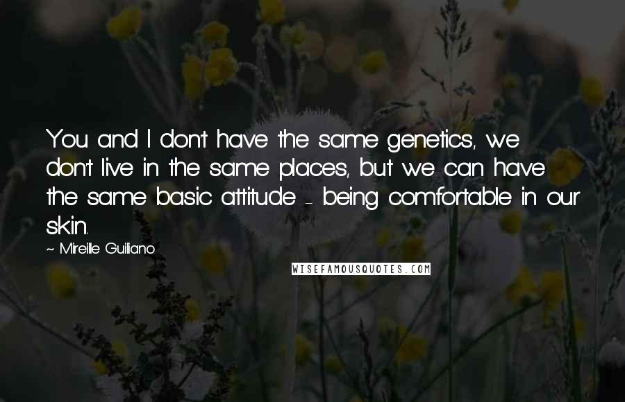 Mireille Guiliano Quotes: You and I don't have the same genetics, we don't live in the same places, but we can have the same basic attitude - being comfortable in our skin.