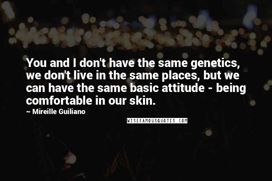 Mireille Guiliano Quotes: You and I don't have the same genetics, we don't live in the same places, but we can have the same basic attitude - being comfortable in our skin.