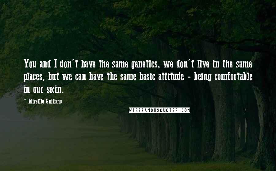 Mireille Guiliano Quotes: You and I don't have the same genetics, we don't live in the same places, but we can have the same basic attitude - being comfortable in our skin.