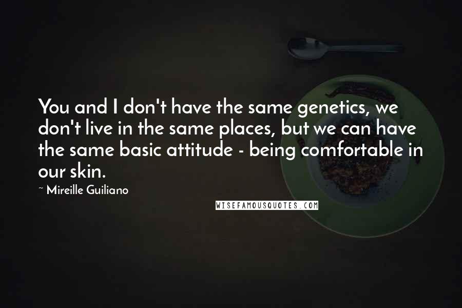 Mireille Guiliano Quotes: You and I don't have the same genetics, we don't live in the same places, but we can have the same basic attitude - being comfortable in our skin.