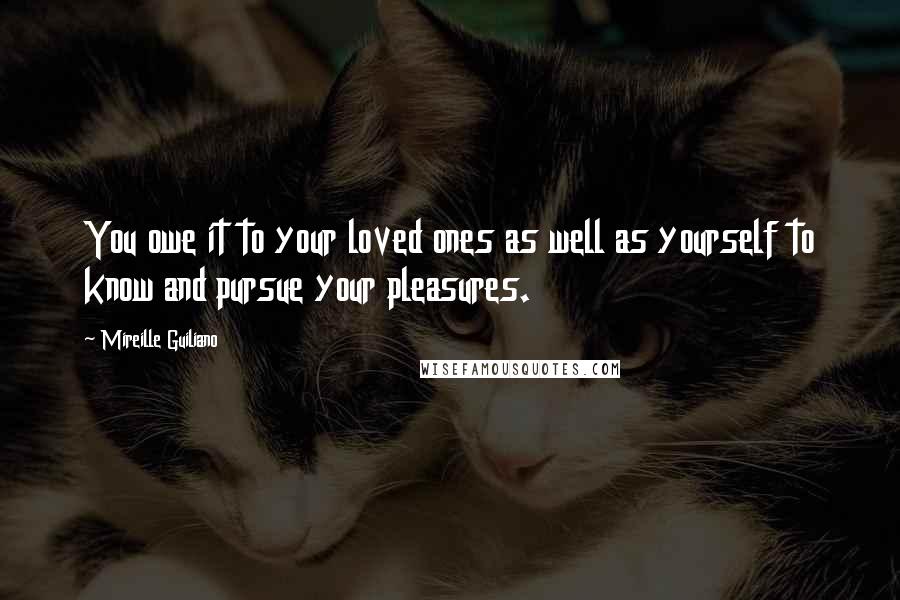 Mireille Guiliano Quotes: You owe it to your loved ones as well as yourself to know and pursue your pleasures.