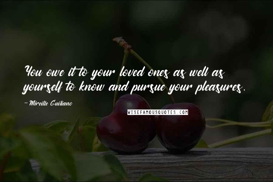 Mireille Guiliano Quotes: You owe it to your loved ones as well as yourself to know and pursue your pleasures.