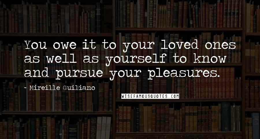 Mireille Guiliano Quotes: You owe it to your loved ones as well as yourself to know and pursue your pleasures.