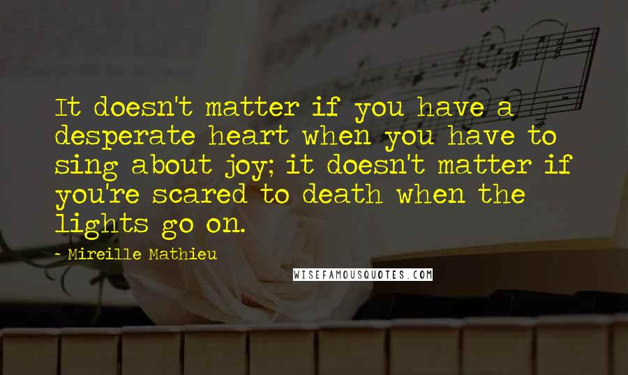 Mireille Mathieu Quotes: It doesn't matter if you have a desperate heart when you have to sing about joy; it doesn't matter if you're scared to death when the lights go on.