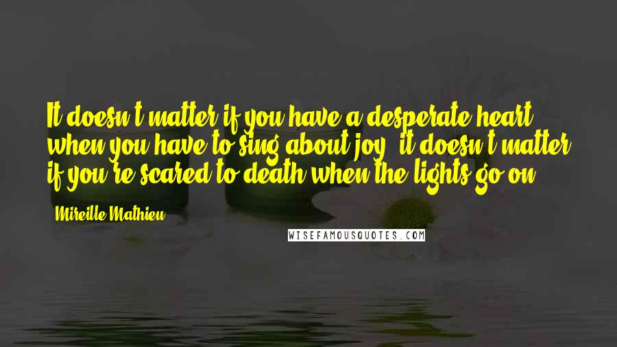 Mireille Mathieu Quotes: It doesn't matter if you have a desperate heart when you have to sing about joy; it doesn't matter if you're scared to death when the lights go on.