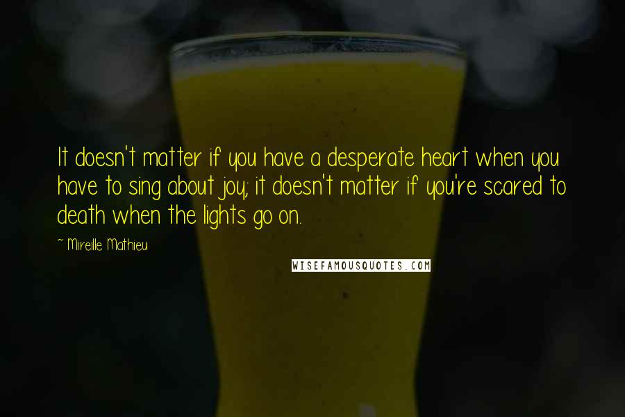 Mireille Mathieu Quotes: It doesn't matter if you have a desperate heart when you have to sing about joy; it doesn't matter if you're scared to death when the lights go on.