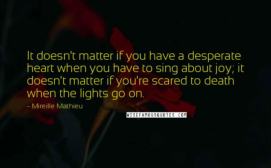 Mireille Mathieu Quotes: It doesn't matter if you have a desperate heart when you have to sing about joy; it doesn't matter if you're scared to death when the lights go on.