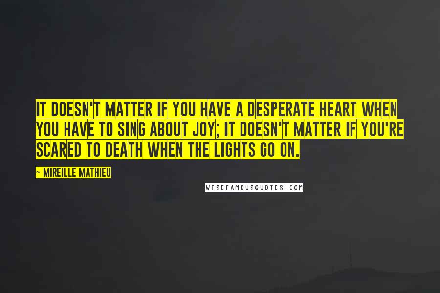 Mireille Mathieu Quotes: It doesn't matter if you have a desperate heart when you have to sing about joy; it doesn't matter if you're scared to death when the lights go on.