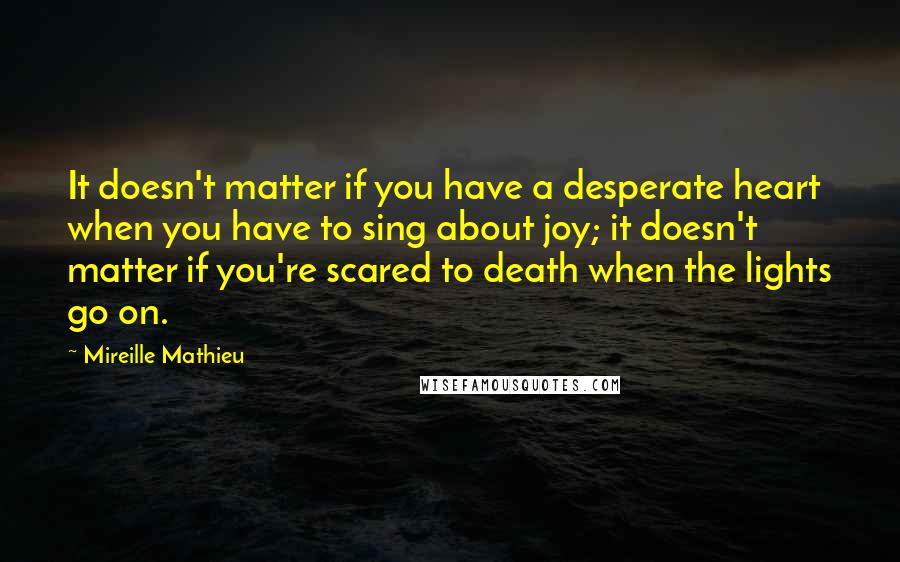 Mireille Mathieu Quotes: It doesn't matter if you have a desperate heart when you have to sing about joy; it doesn't matter if you're scared to death when the lights go on.