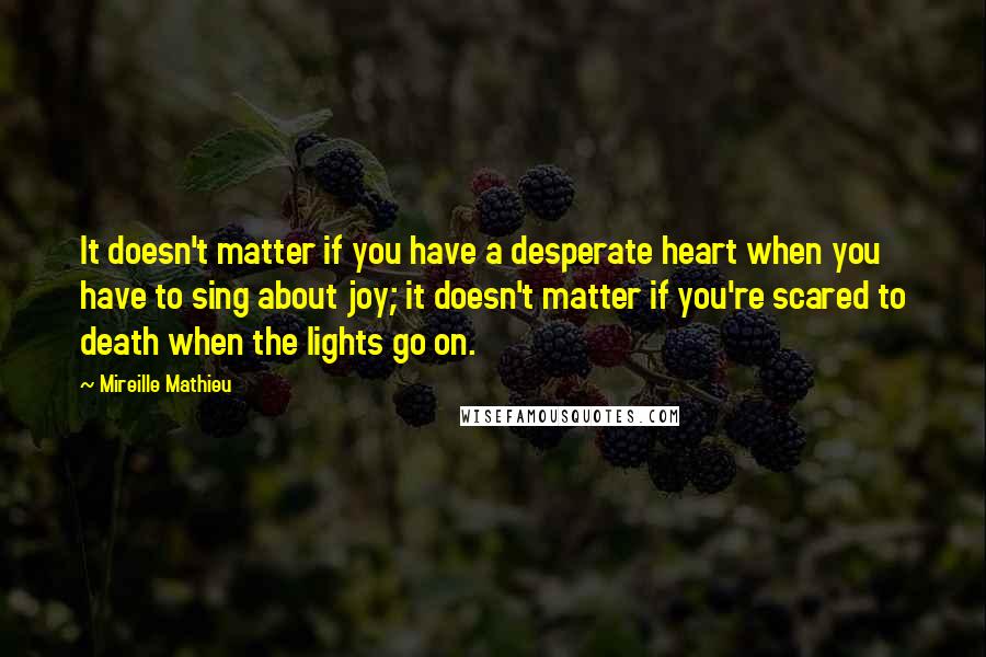 Mireille Mathieu Quotes: It doesn't matter if you have a desperate heart when you have to sing about joy; it doesn't matter if you're scared to death when the lights go on.