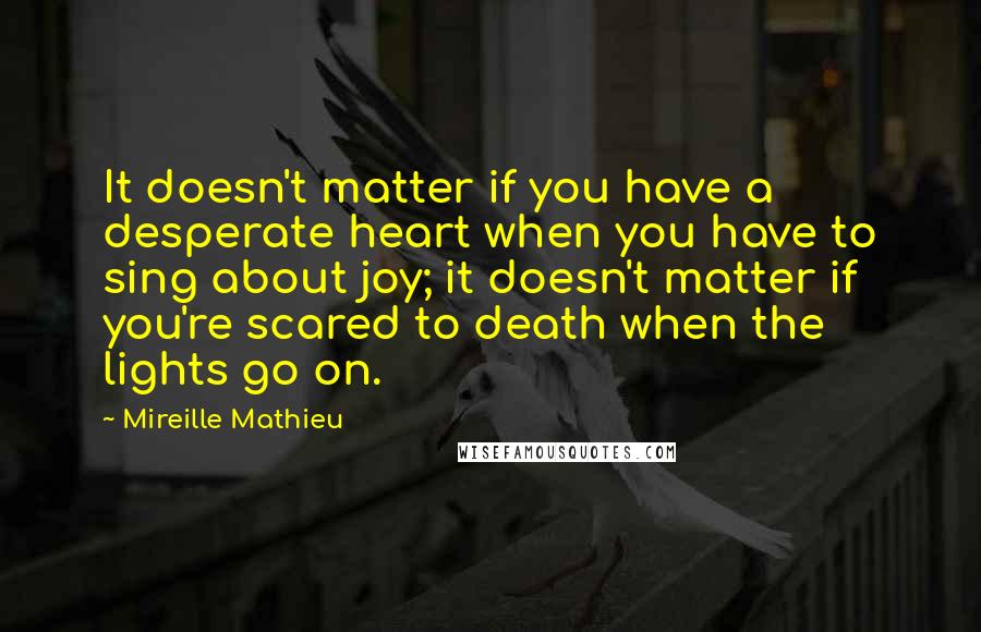 Mireille Mathieu Quotes: It doesn't matter if you have a desperate heart when you have to sing about joy; it doesn't matter if you're scared to death when the lights go on.