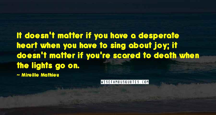 Mireille Mathieu Quotes: It doesn't matter if you have a desperate heart when you have to sing about joy; it doesn't matter if you're scared to death when the lights go on.