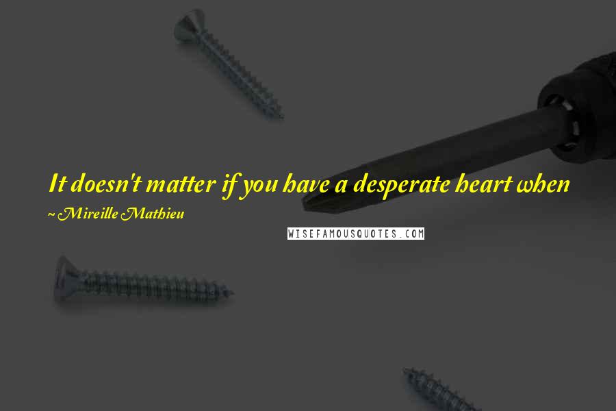 Mireille Mathieu Quotes: It doesn't matter if you have a desperate heart when you have to sing about joy; it doesn't matter if you're scared to death when the lights go on.