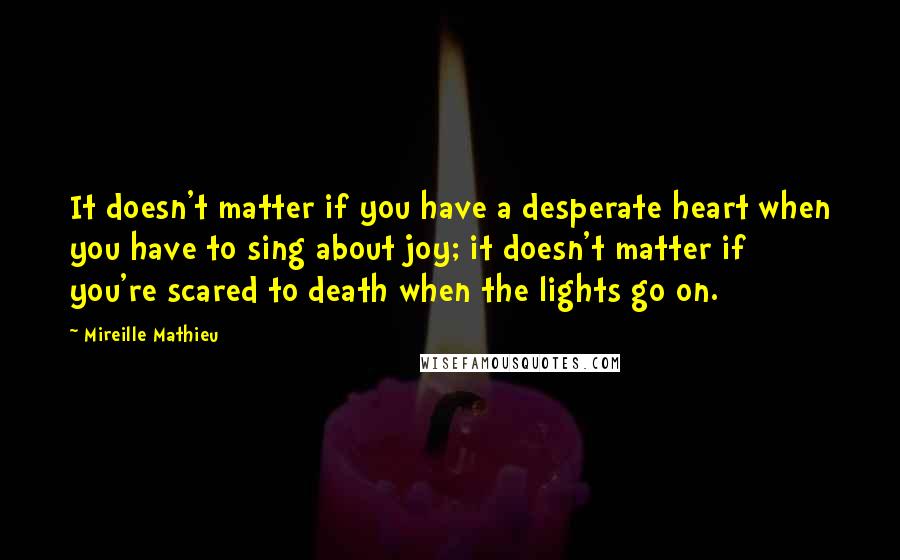 Mireille Mathieu Quotes: It doesn't matter if you have a desperate heart when you have to sing about joy; it doesn't matter if you're scared to death when the lights go on.