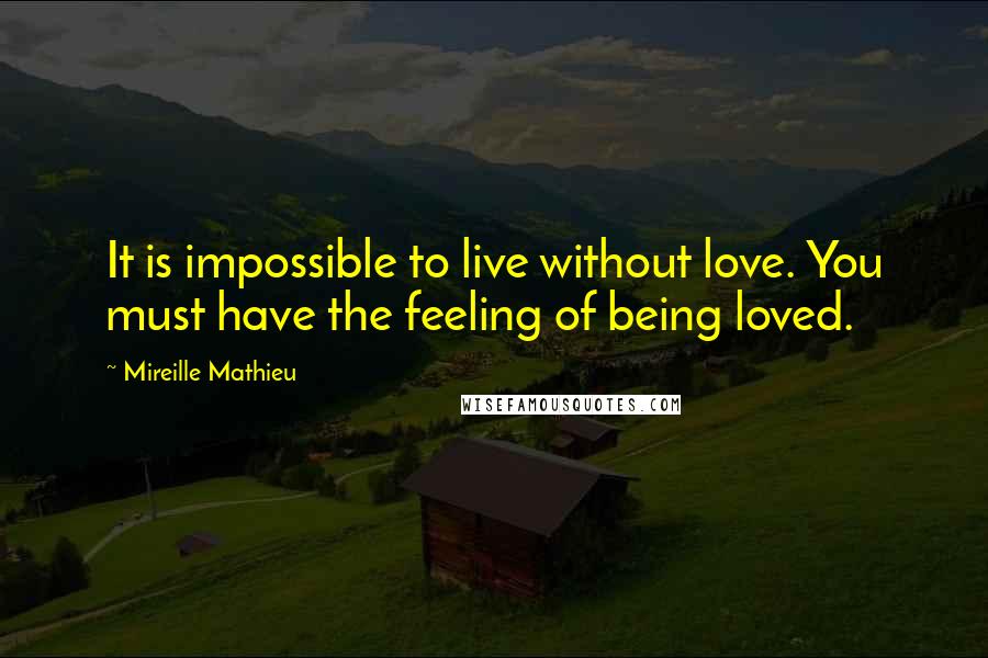 Mireille Mathieu Quotes: It is impossible to live without love. You must have the feeling of being loved.