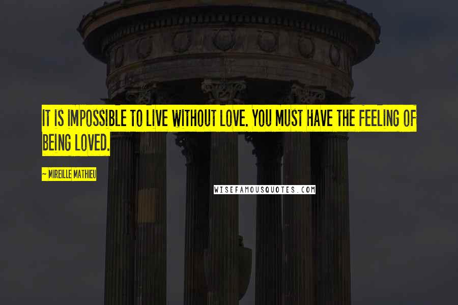 Mireille Mathieu Quotes: It is impossible to live without love. You must have the feeling of being loved.