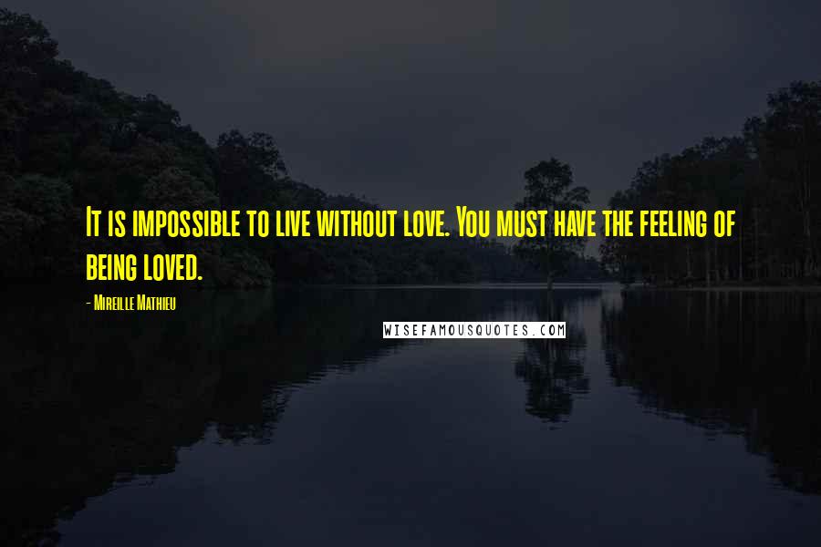 Mireille Mathieu Quotes: It is impossible to live without love. You must have the feeling of being loved.