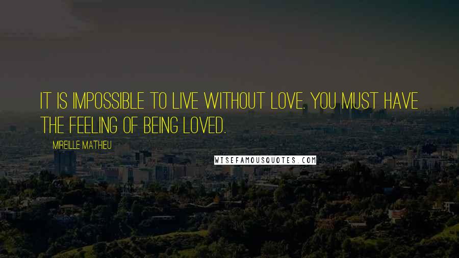 Mireille Mathieu Quotes: It is impossible to live without love. You must have the feeling of being loved.