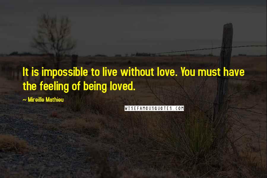 Mireille Mathieu Quotes: It is impossible to live without love. You must have the feeling of being loved.