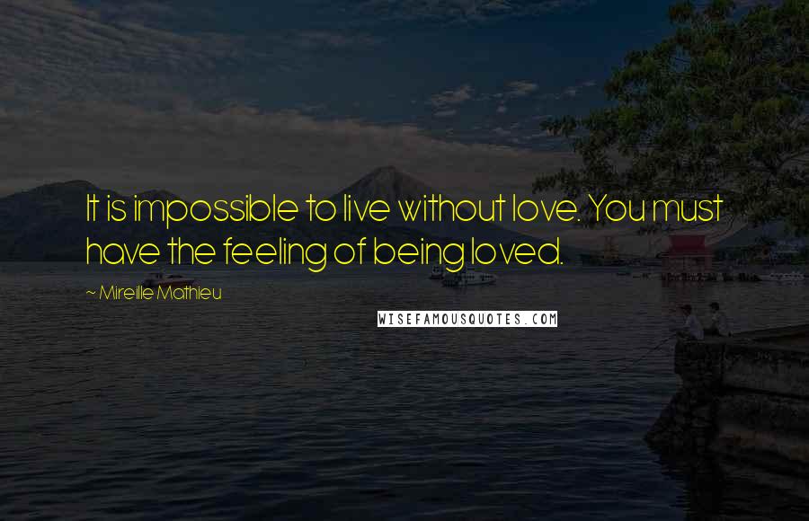 Mireille Mathieu Quotes: It is impossible to live without love. You must have the feeling of being loved.