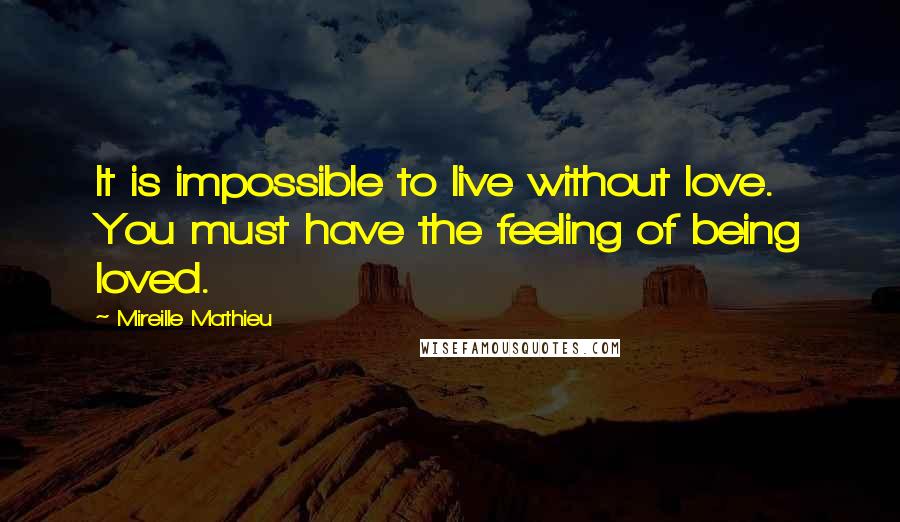 Mireille Mathieu Quotes: It is impossible to live without love. You must have the feeling of being loved.