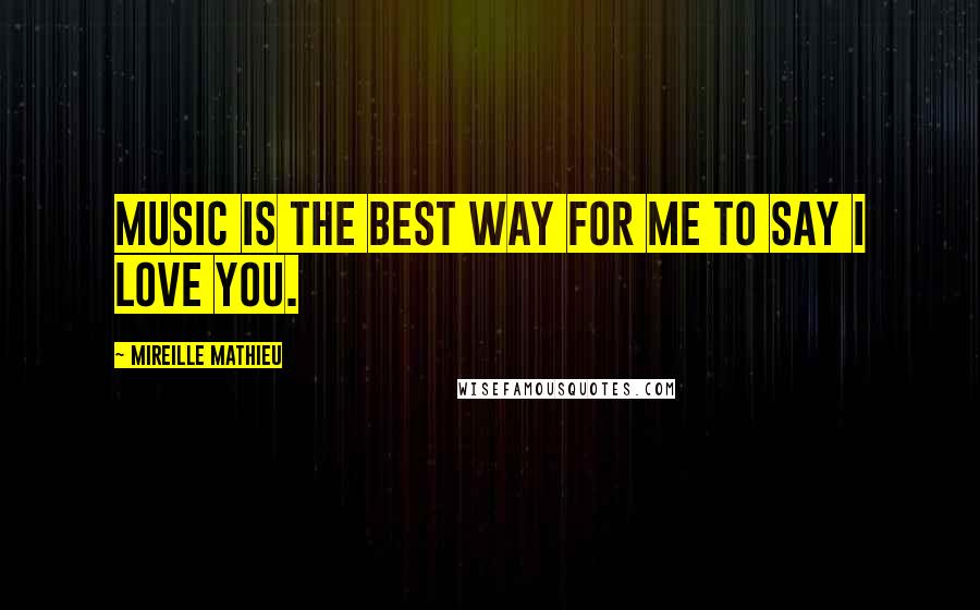 Mireille Mathieu Quotes: Music is the best way for me to say I love you.