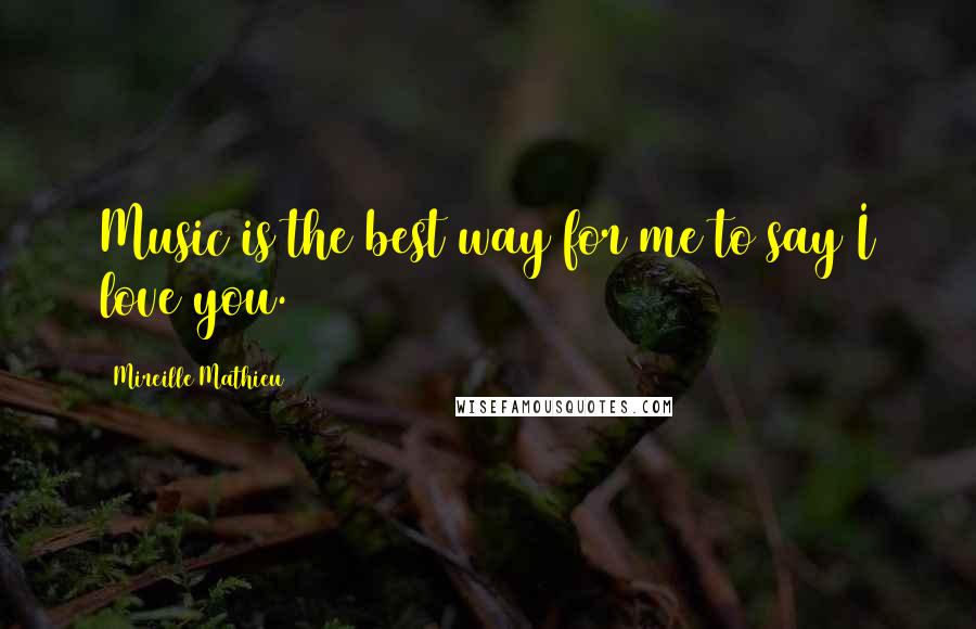 Mireille Mathieu Quotes: Music is the best way for me to say I love you.