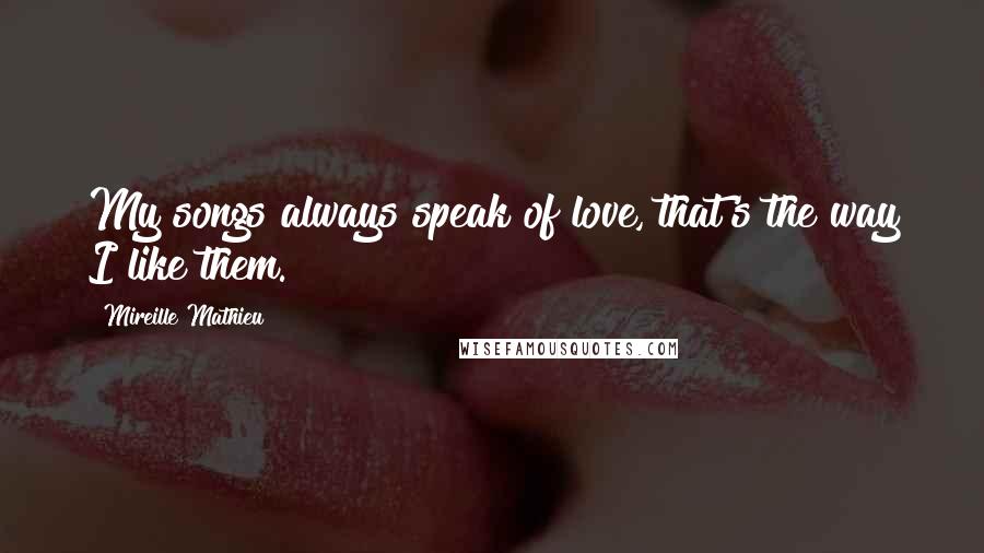 Mireille Mathieu Quotes: My songs always speak of love, that's the way I like them.