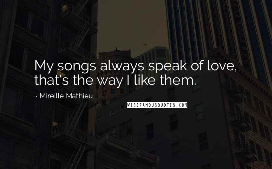 Mireille Mathieu Quotes: My songs always speak of love, that's the way I like them.