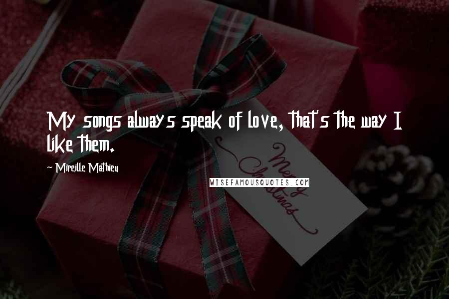 Mireille Mathieu Quotes: My songs always speak of love, that's the way I like them.