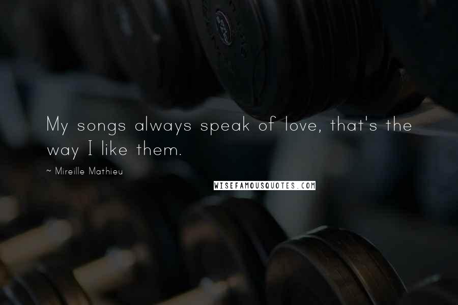 Mireille Mathieu Quotes: My songs always speak of love, that's the way I like them.