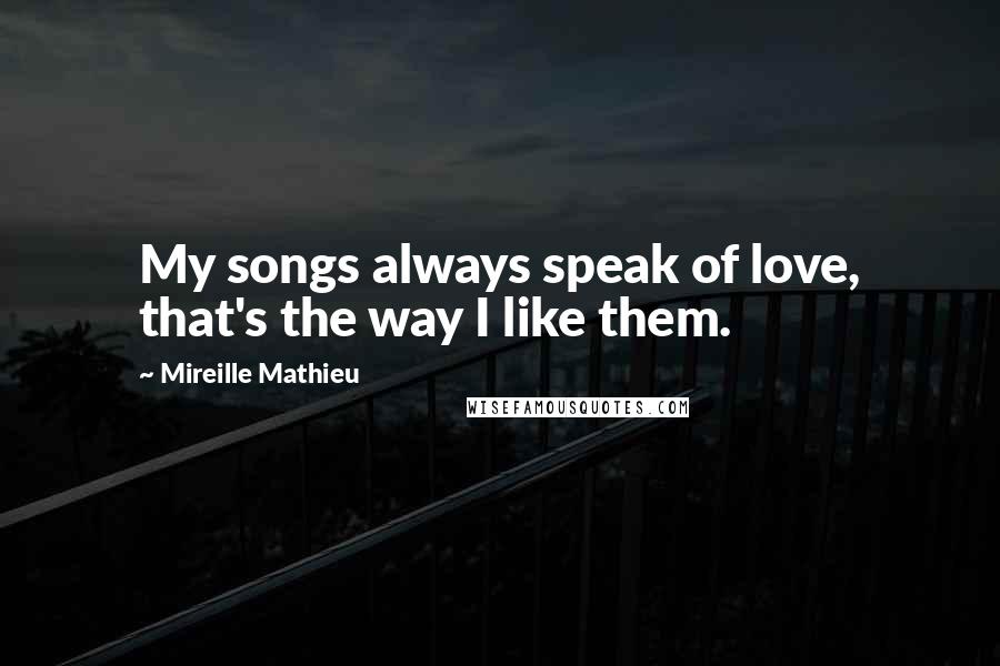 Mireille Mathieu Quotes: My songs always speak of love, that's the way I like them.