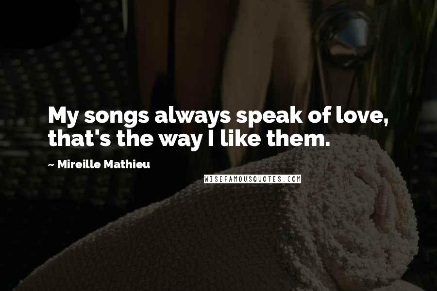 Mireille Mathieu Quotes: My songs always speak of love, that's the way I like them.