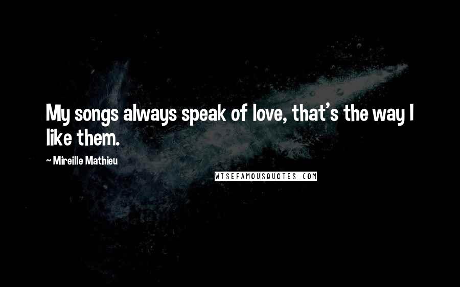 Mireille Mathieu Quotes: My songs always speak of love, that's the way I like them.