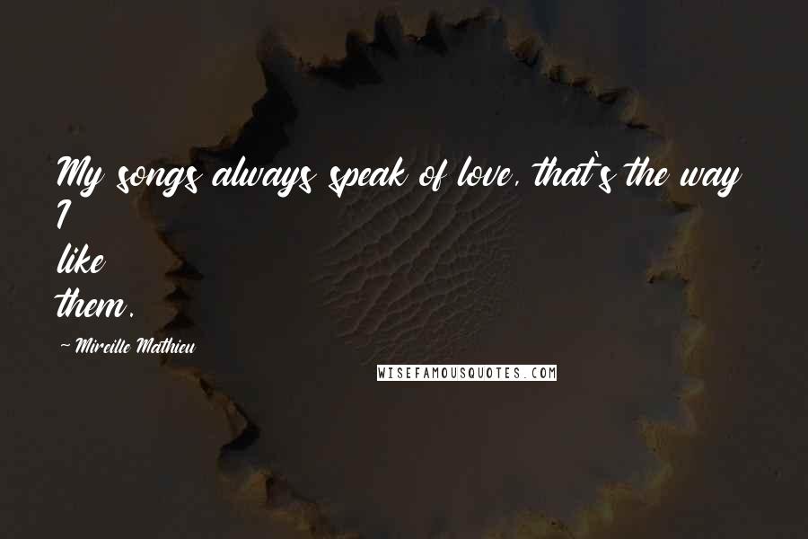 Mireille Mathieu Quotes: My songs always speak of love, that's the way I like them.