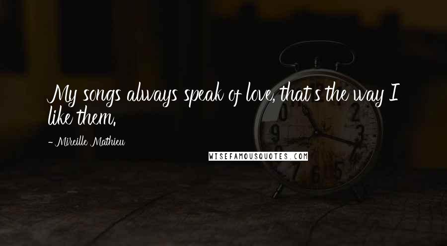 Mireille Mathieu Quotes: My songs always speak of love, that's the way I like them.