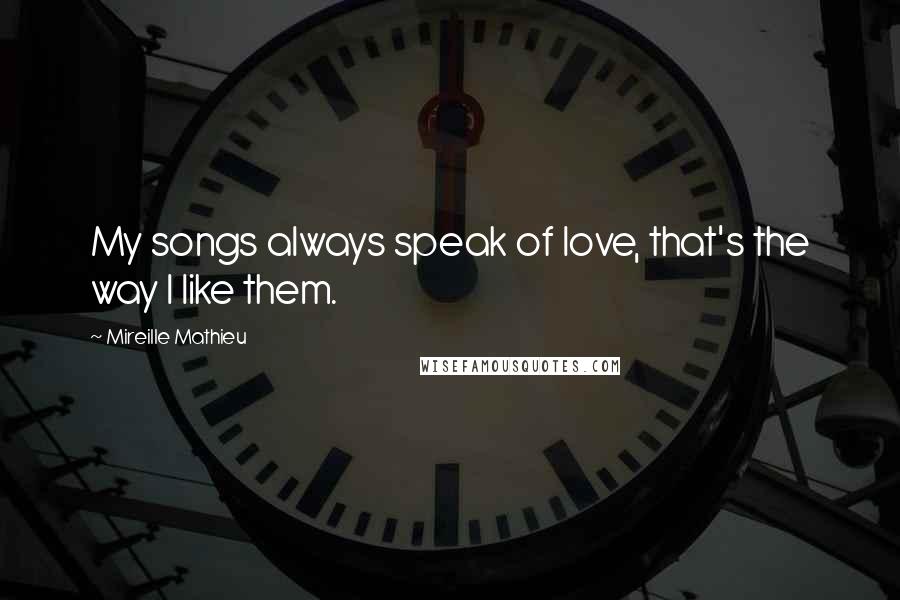 Mireille Mathieu Quotes: My songs always speak of love, that's the way I like them.